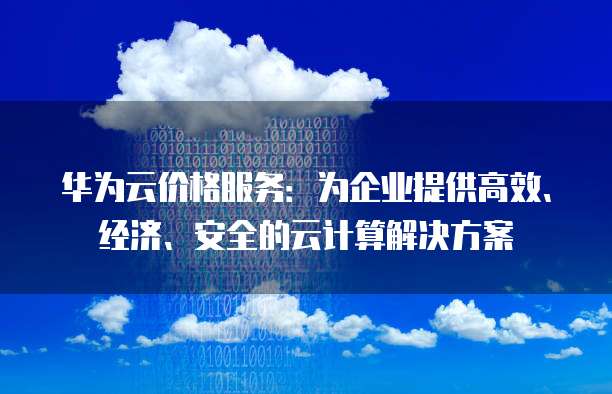 华为云价格服务:为企业提供高效、经济、安全的云计算解决方案