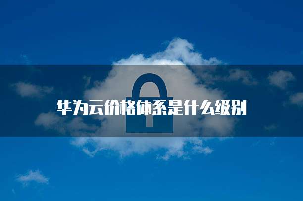 华为云价格体系是什么级别