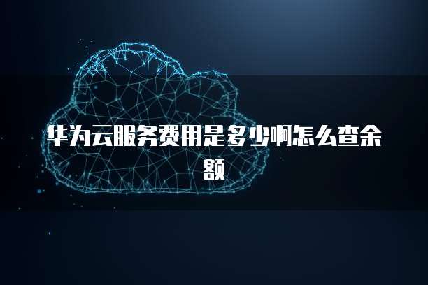 华为云服务费用是多少啊怎么查余额