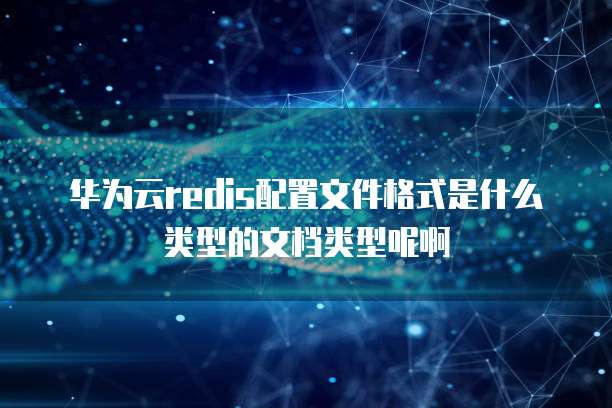 华为云redis配置文件格式是什么类型的文档类型呢啊