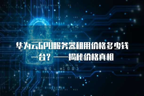 华为云GPU服务器租用价格多少钱一台？&mdash;&mdash;揭秘价格真相