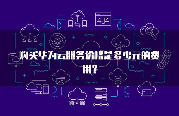 购买华为云服务价格是多少元的费用?
