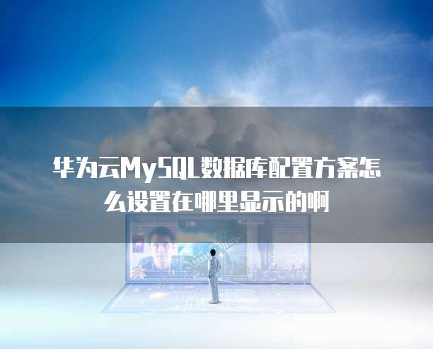 华为云MySQL数据库配置方案怎么设置在哪里显示的啊