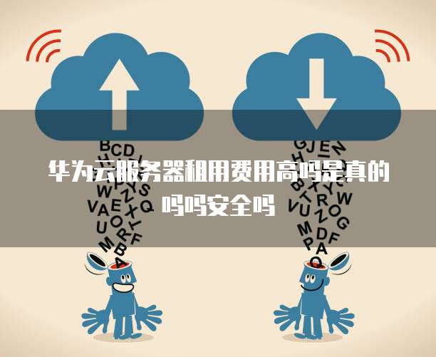 华为云服务器租用费用高吗是真的吗吗安全吗