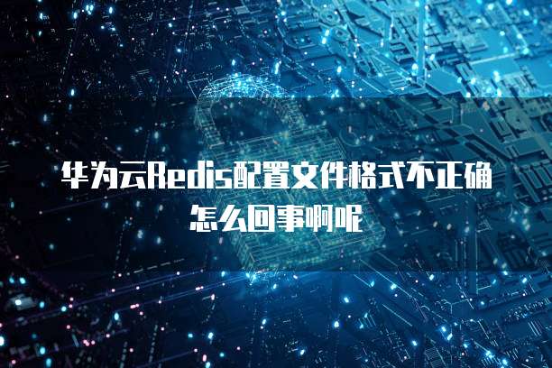 华为云Redis配置文件格式不正确怎么回事啊呢