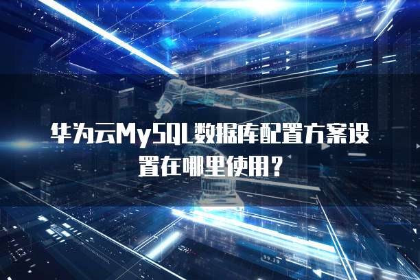 华为云MySQL数据库配置方案设置在哪里使用？