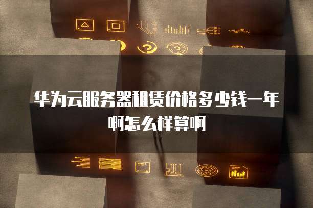 华为云服务器租赁价格多少钱一年啊怎么样算啊