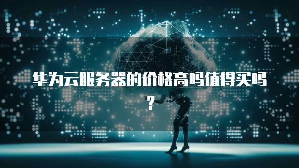 华为云服务器的价格高吗值得买吗?