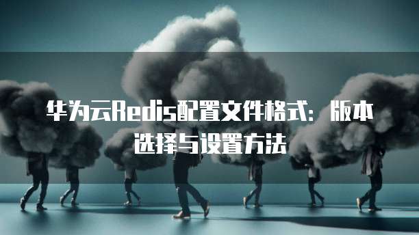 华为云Redis配置文件格式:版本选择与设置方法