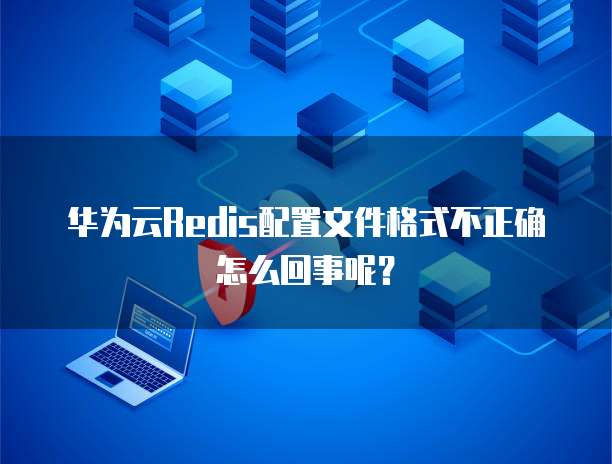 华为云Redis配置文件格式不正确怎么回事呢?