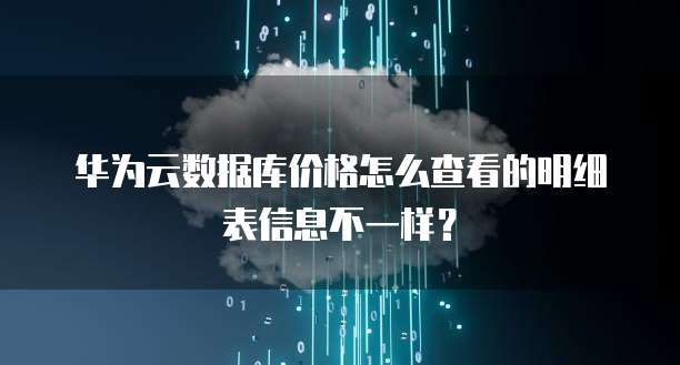 华为云数据库价格怎么查看的明细表信息不一样?