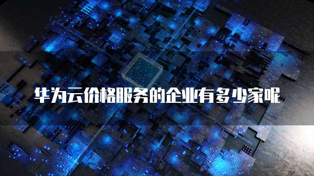 华为云价格服务的企业有多少家呢