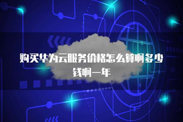 购买华为云服务价格怎么算啊多少钱啊一年