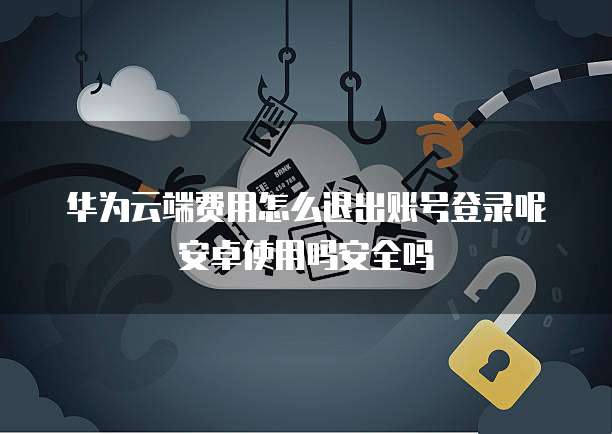 华为云端费用怎么退出账号登录呢安卓使用吗安全吗