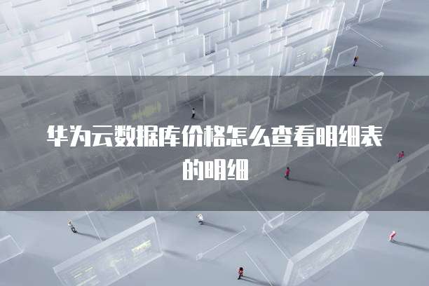 华为云数据库价格怎么查看明细表的明细