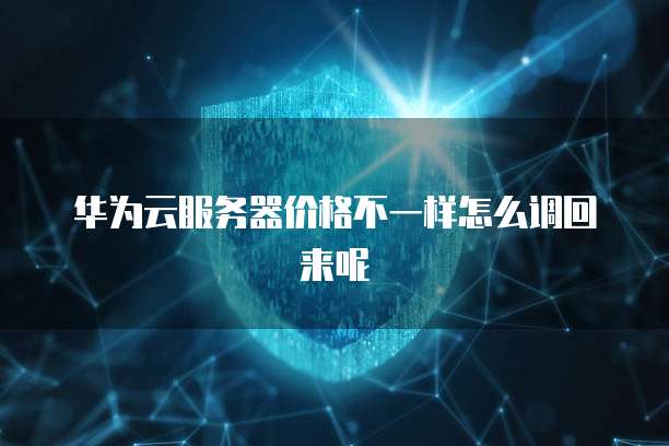 华为云服务器价格不一样怎么调回来呢