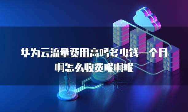 华为云流量费用高吗多少钱一个月啊怎么收费呢啊呢