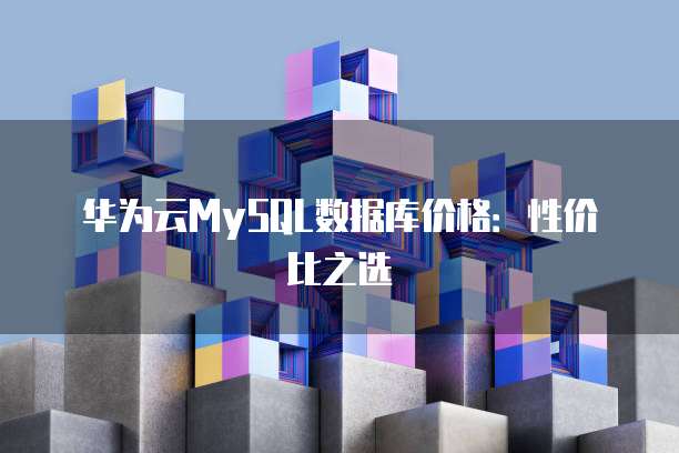 华为云MySQL数据库价格:性价比之选