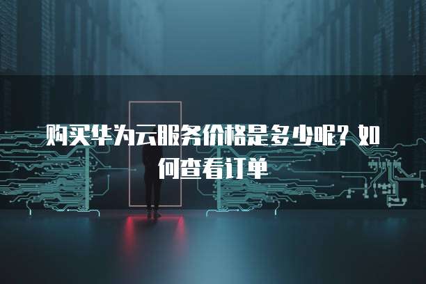 购买华为云服务价格是多少呢?如何查看订单