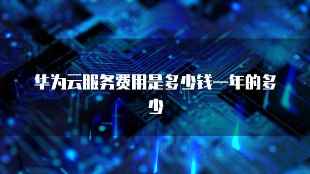华为云服务费用是多少钱一年的多少