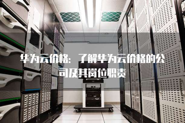 华为云价格:了解华为云价格的公司及其岗位职责