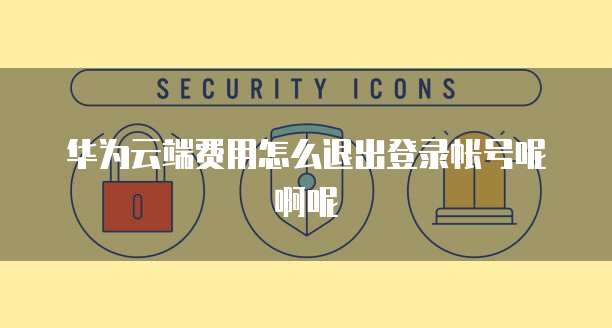 华为云端费用怎么退出登录帐号呢啊呢