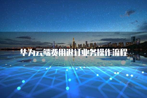 华为云端费用退订业务操作流程