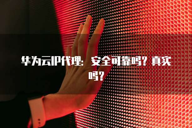 华为云IP代理:安全可靠吗?真实吗?