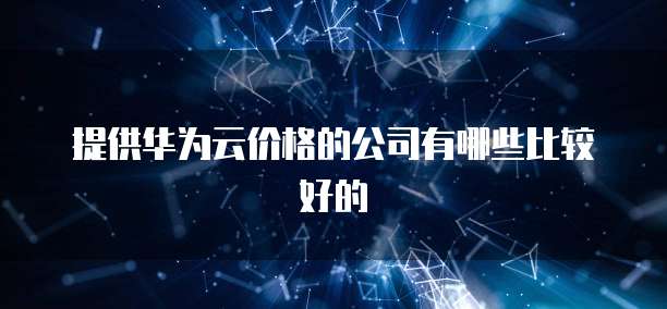提供华为云价格的公司有哪些比较好的