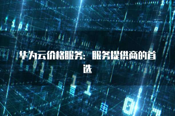 华为云价格服务:服务提供商的首选