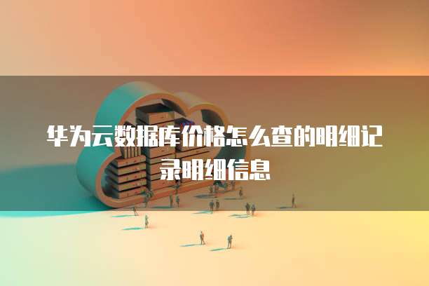 华为云数据库价格怎么查的明细记录明细信息