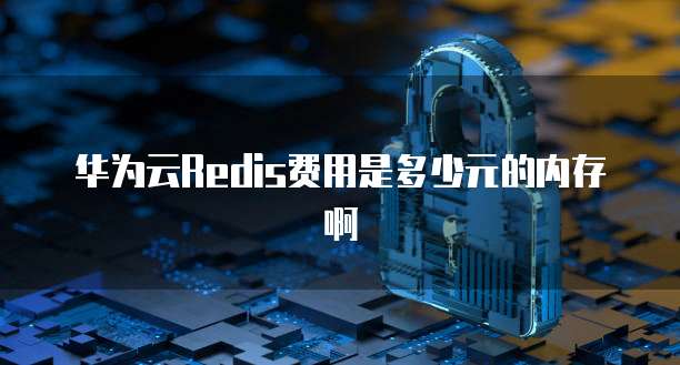 华为云Redis费用是多少元的内存啊