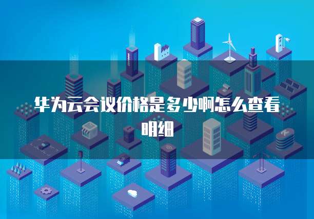 华为云会议价格是多少啊怎么查看明细