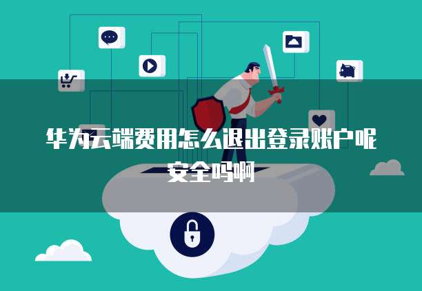 华为云端费用怎么退出登录账户呢安全吗啊