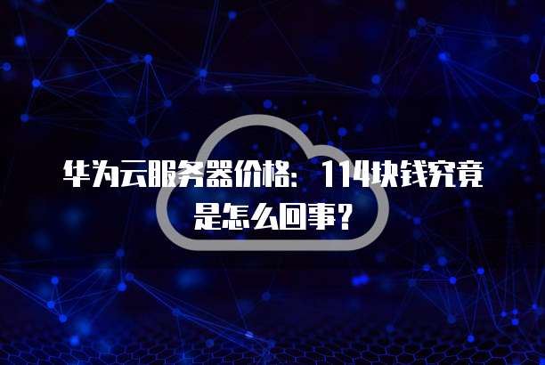 华为云服务器价格:114块钱究竟是怎么回事?