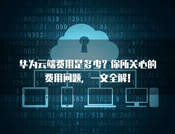 华为云端费用是多少?你所关心的费用问题,一文全解!