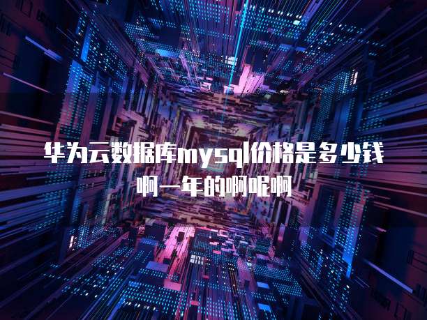 华为云数据库mysql价格是多少钱啊一年的啊呢啊