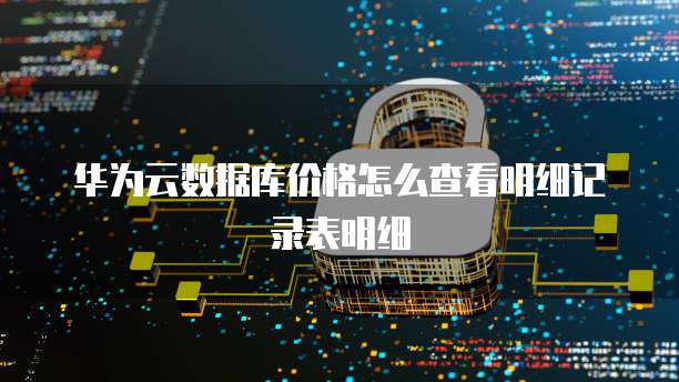 华为云数据库价格怎么查看明细记录表明细