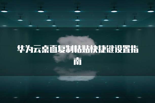 华为云桌面复制粘贴快捷键设置指南