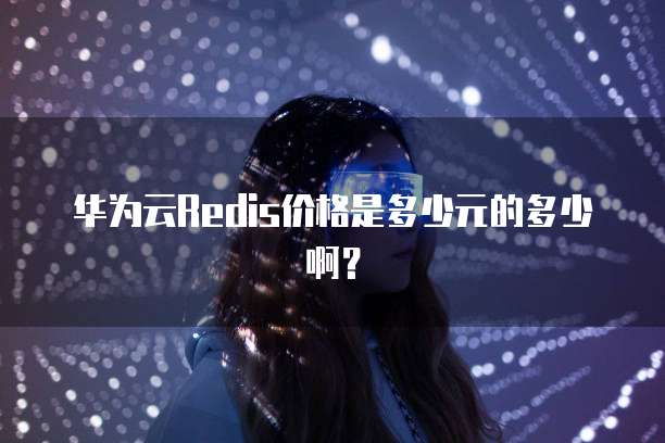 华为云Redis价格是多少元的多少啊?