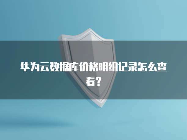 华为云数据库价格明细记录怎么查看？