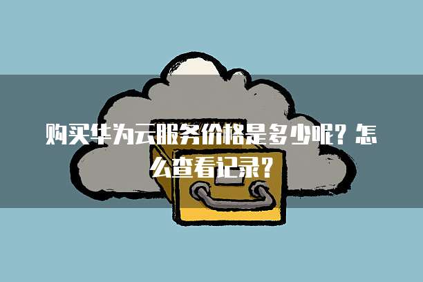 购买华为云服务价格是多少呢?怎么查看记录?