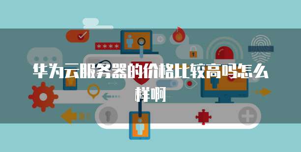 华为云服务器的价格比较高吗怎么样啊