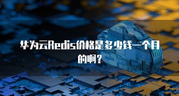 华为云Redis价格是多少钱一个月的啊？