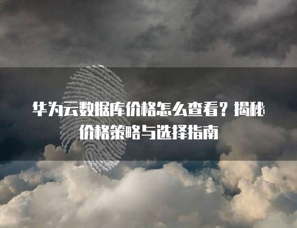 华为云数据库价格怎么查看?揭秘价格策略与选择指南