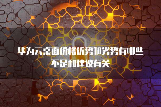 华为云桌面价格优势和劣势有哪些不足和建议有关
