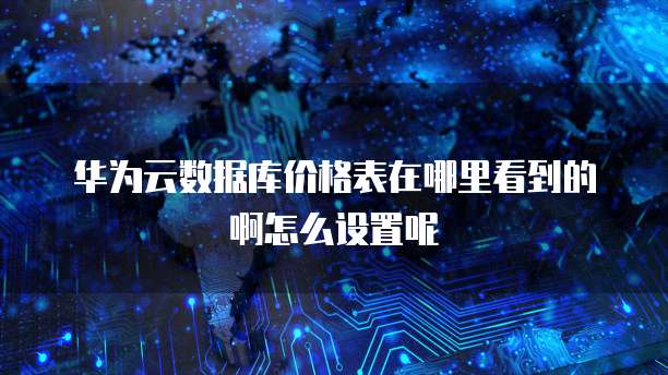 华为云数据库价格表在哪里看到的啊怎么设置呢