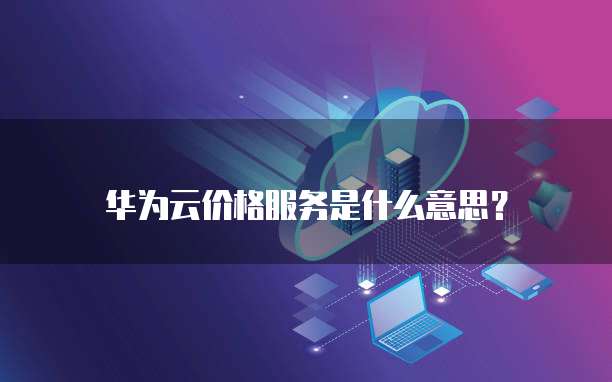 华为云价格服务是什么意思?