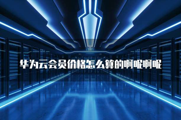 华为云会员价格怎么算的啊呢啊呢