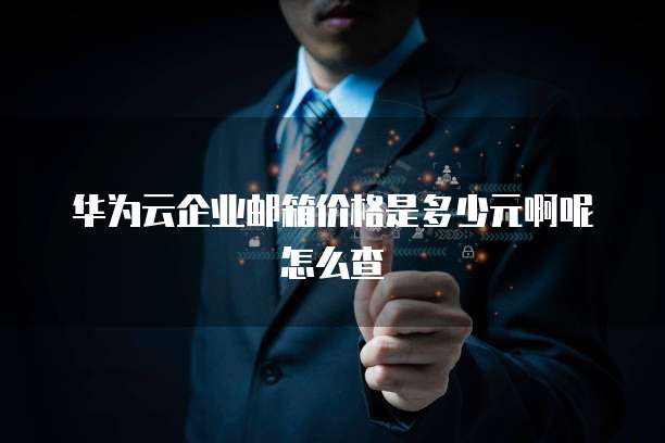 华为云企业邮箱价格是多少元啊呢怎么查